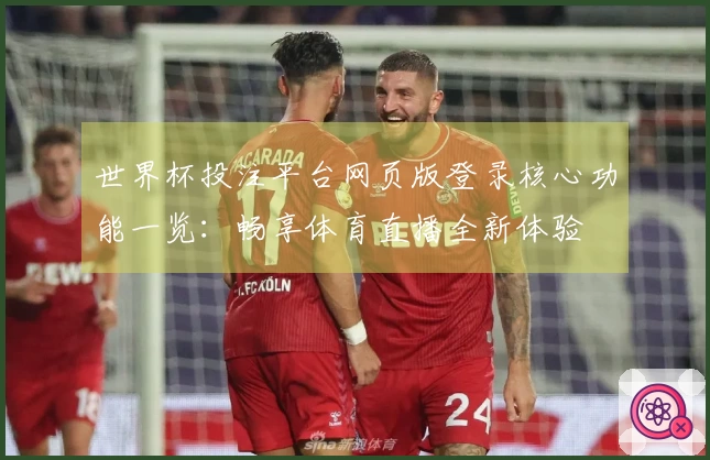 世界杯投注平台网页版登录核心功能一览：畅享体育直播全新体验