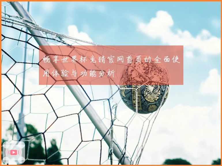 畅享世界杯竞猜官网首页的全面使用体验与功能分析