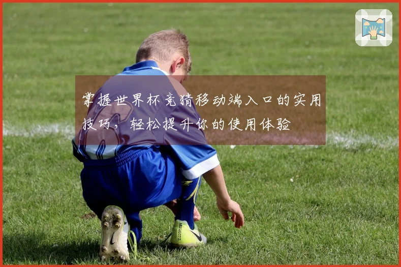 掌握世界杯竞猜移动端入口的实用技巧，轻松提升你的使用体验